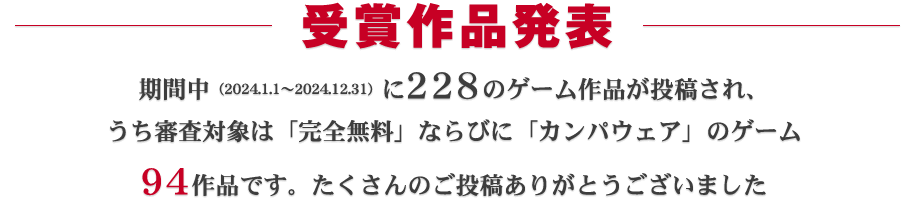 受賞作品発表：期間中（2024.1.1～2024.12.31）に228ものゲーム作品が投稿され、うち審査対象となったのは94作品です。たくさんのご投稿ありがとうございました